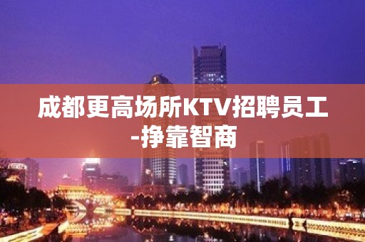 成都更高场所KTV招聘员工-挣靠智商