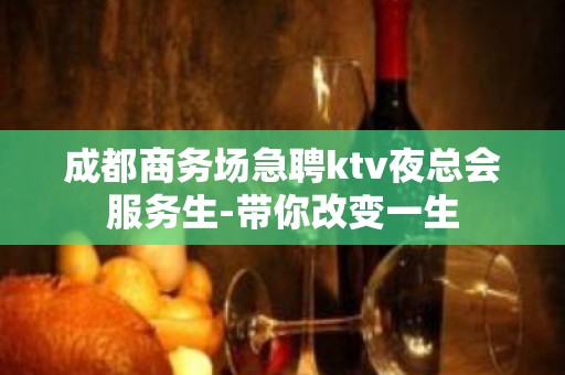 成都商务场急聘ktv夜总会服务生-带你改变一生