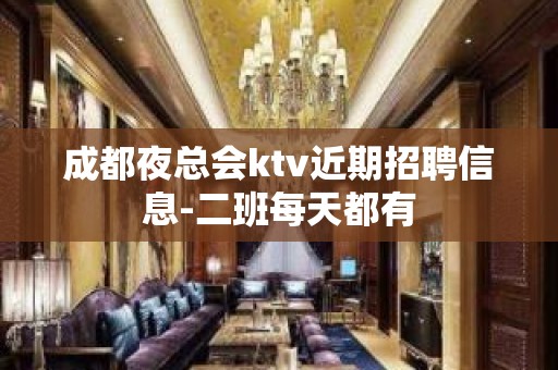 成都夜总会ktv近期招聘信息-二班每天都有