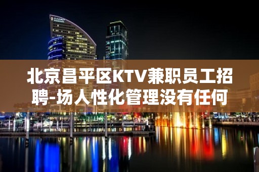 北京昌平区KTV兼职员工招聘-场人性化管理没有任何费用