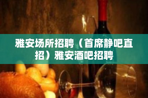 雅安场所招聘（首席静吧直招）雅安酒吧招聘