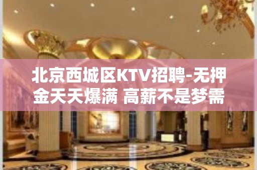 北京西城区KTV招聘-无押金天天爆满 高薪不是梦需努力