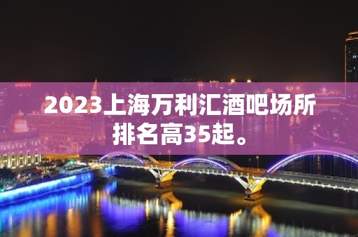 2023上海万利汇酒吧场所排名高35起。