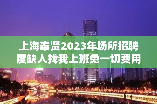 上海奉贤2023年场所招聘度缺人找我上班免一切费用