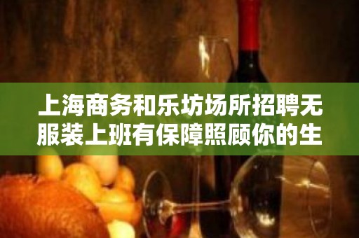 上海商务和乐坊场所招聘无服装上班有保障照顾你的生活