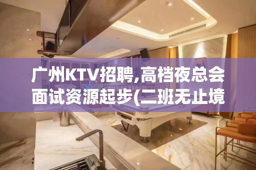 广州KTV招聘,高档夜总会面试资源起步(二班无止境)