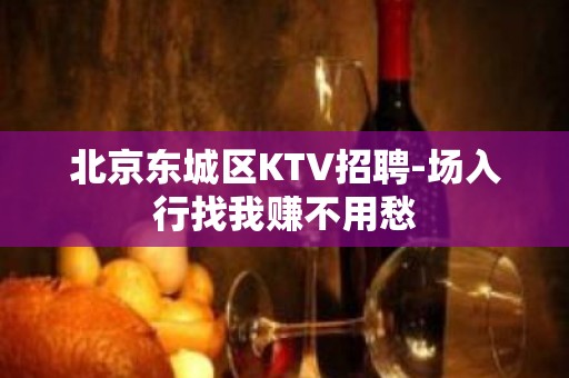 北京东城区KTV招聘-场入行找我赚不用愁