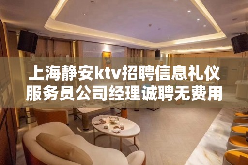 上海静安ktv招聘信息礼仪服务员公司经理诚聘无费用包住宿