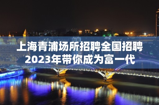 上海青浦场所招聘全国招聘2023年带你成为富一代