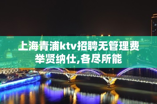 上海青浦ktv招聘无管理费举贤纳仕,各尽所能