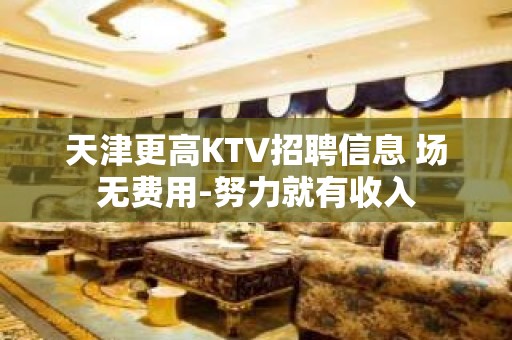 天津更高KTV招聘信息 场无费用-努力就有收入