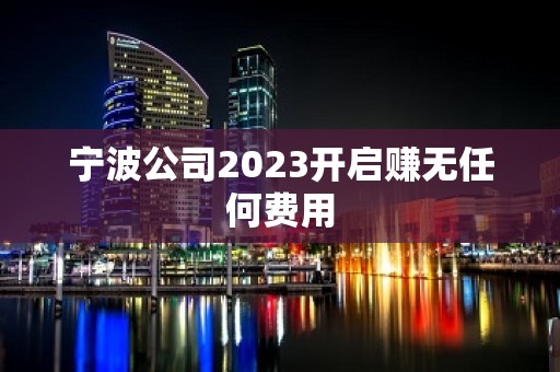 宁波公司2023开启赚无任何费用