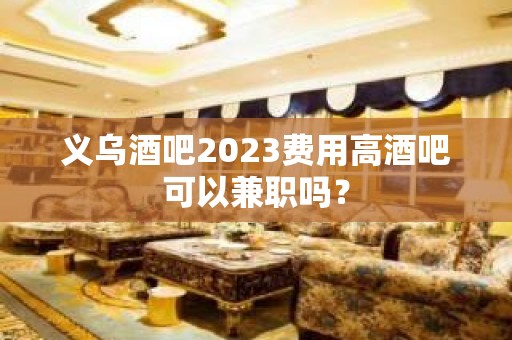 义乌酒吧2023费用高酒吧可以兼职吗？