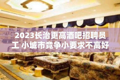 2023长治更高酒吧招聘员工 小城市竞争小要求不高好上班