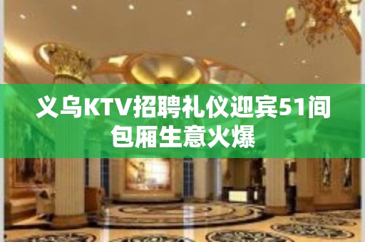 义乌KTV招聘礼仪迎宾51间包厢生意火爆