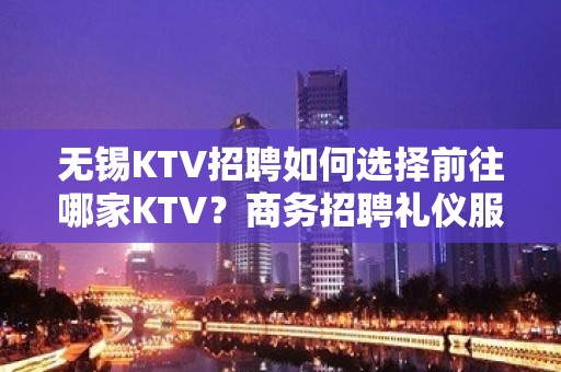 无锡KTV招聘如何选择前往哪家KTV？商务招聘礼仪服务员迎宾