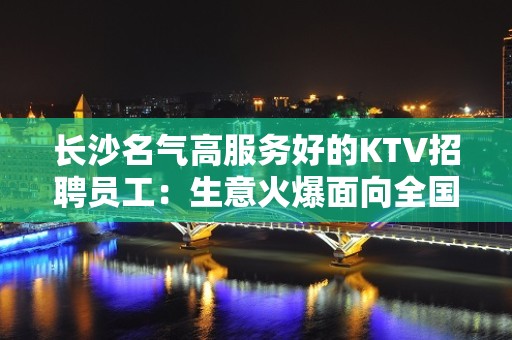 长沙名气高服务好的KTV招聘员工：生意火爆面向全国长期招聘