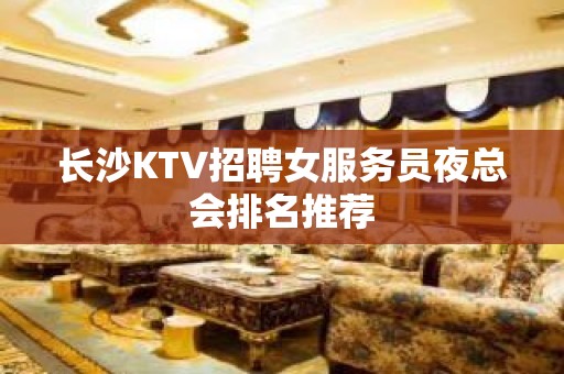 长沙KTV招聘女服务员夜总会排名推荐