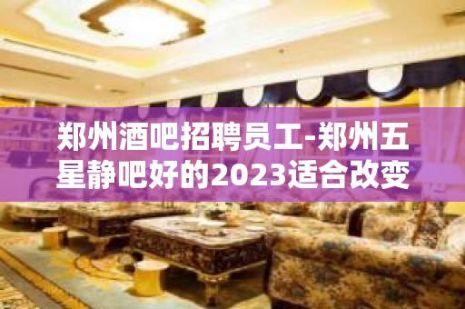 郑州酒吧招聘员工-郑州五星静吧好的2023适合改变现状