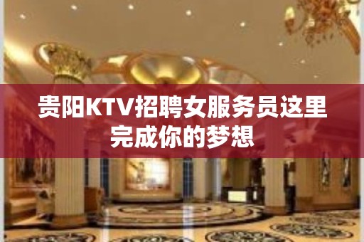 贵阳KTV招聘女服务员这里完成你的梦想