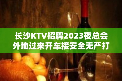 长沙KTV招聘2023夜总会外地过来开车接安全无严打