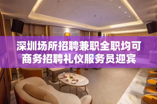 深圳场所招聘兼职全职均可商务招聘礼仪服务员迎宾