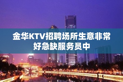 金华KTV招聘场所生意非常好急缺服务员中