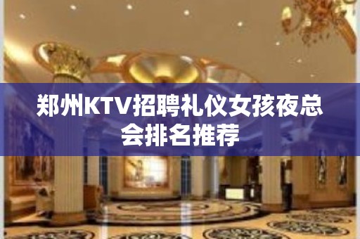 郑州KTV招聘礼仪女孩夜总会排名推荐