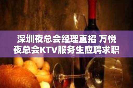 深圳夜总会经理直招 万悦夜总会KTV服务生应聘求职招聘有宿舍