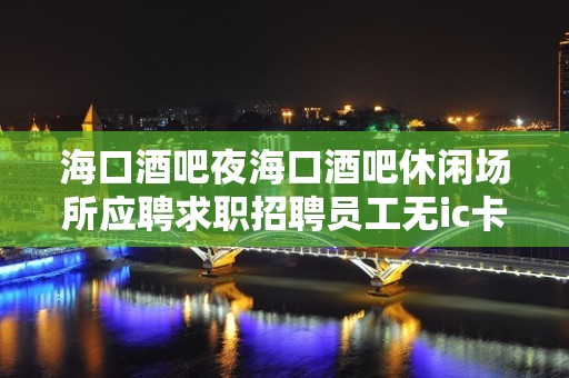 海口酒吧夜海口酒吧休闲场所应聘求职招聘员工无ic卡