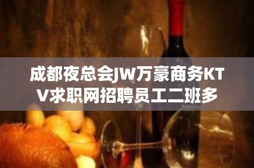 成都夜总会JW万豪商务KTV求职网招聘员工二班多