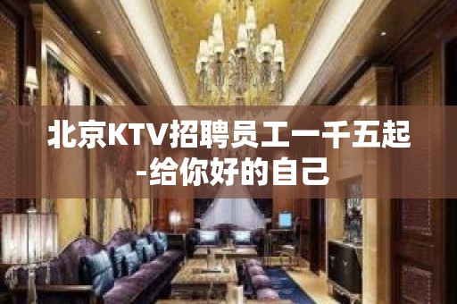 北京KTV招聘员工一千五起 -给你好的自己