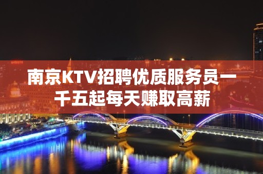 南京KTV招聘优质服务员一千五起每天赚取高薪