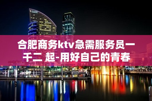 合肥商务ktv急需服务员一千二 起-用好自己的青春