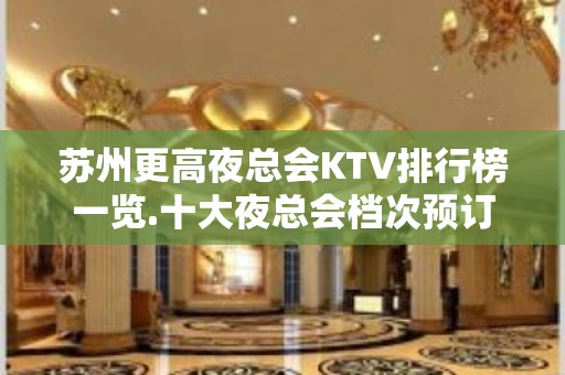 苏州更高夜总会KTV排行榜一览.十大夜总会档次预订推荐