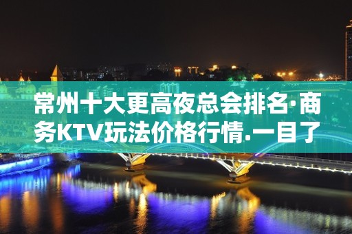 常州十大更高夜总会排名·商务KTV玩法价格行情.一目了然