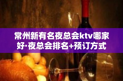 常州新有名夜总会ktv哪家好·夜总会排名+预订方式