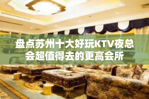 盘点苏州十大好玩KTV夜总会超值得去的更高会所