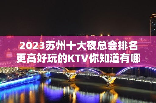 2023苏州十大夜总会排名更高好玩的KTV你知道有哪些吗？