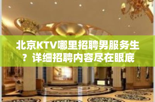 北京KTV哪里招聘男服务生？详细招聘内容尽在眼底