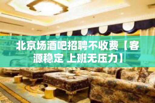 北京场酒吧招聘不收费【客源稳定 上班无压力】