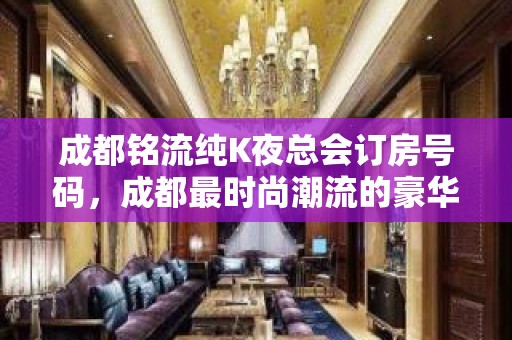 成都铭流纯K夜总会订房号码，成都最时尚潮流的豪华KTV