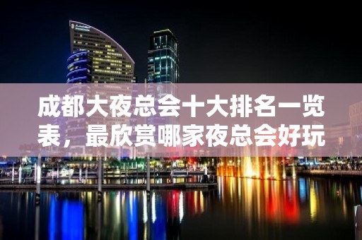 成都大夜总会十大排名一览表，最欣赏哪家夜总会好玩