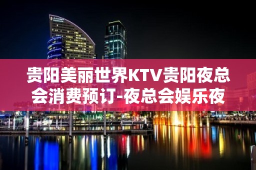 贵阳美丽世界KTV贵阳夜总会消费预订-夜总会娱乐夜总会指南