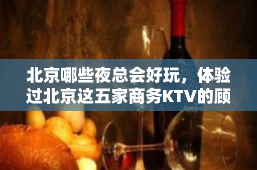 北京哪些夜总会好玩，体验过北京这五家商务KTV的顾客都说好！