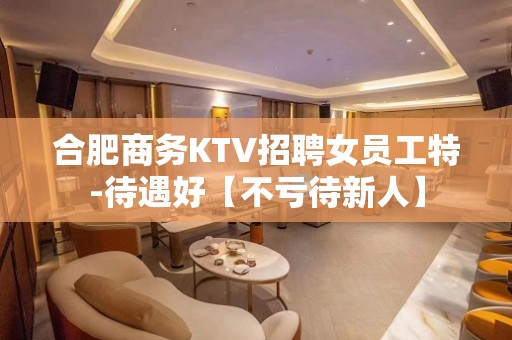 合肥商务KTV招聘女员工特-待遇好【不亏待新人】