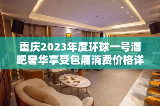 重庆2023年度环球一号酒吧奢华享受包厢消费价格详情介绍