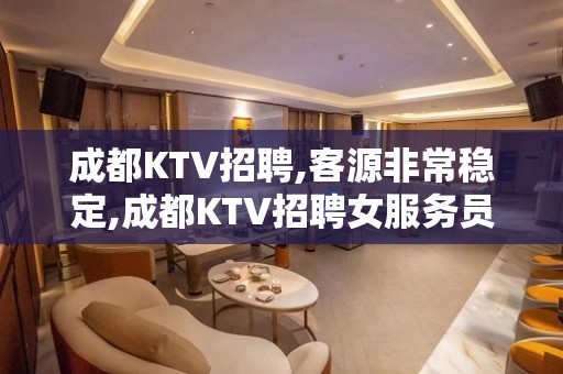 成都KTV招聘,客源非常稳定,成都KTV招聘女服务员