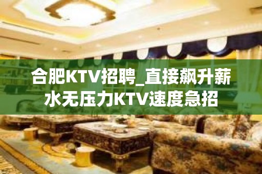 合肥KTV招聘_直接飙升薪水无压力KTV速度急招