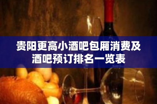 贵阳更高小酒吧包厢消费及酒吧预订排名一览表